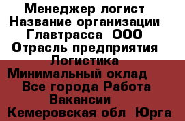 Менеджер-логист › Название организации ­ Главтрасса, ООО › Отрасль предприятия ­ Логистика › Минимальный оклад ­ 1 - Все города Работа » Вакансии   . Кемеровская обл.,Юрга г.